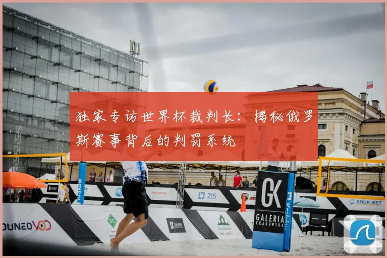 独家专访世界杯裁判长:揭秘俄罗斯赛事背后的判罚系统