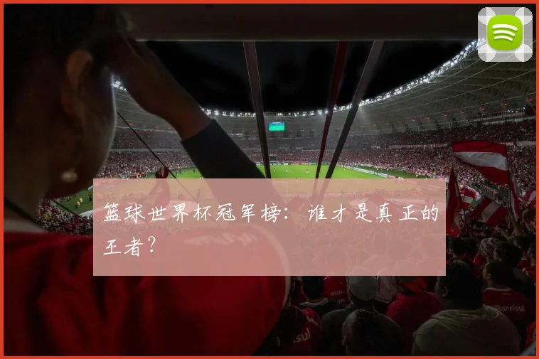 篮球世界杯冠军榜：谁才是真正的王者？