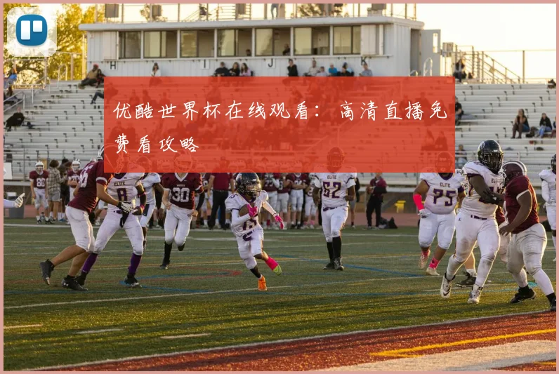 优酷世界杯在线观看：高清直播免费看攻略