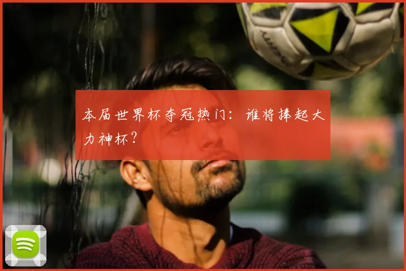 本届世界杯夺冠热门:谁将捧起大力神杯?