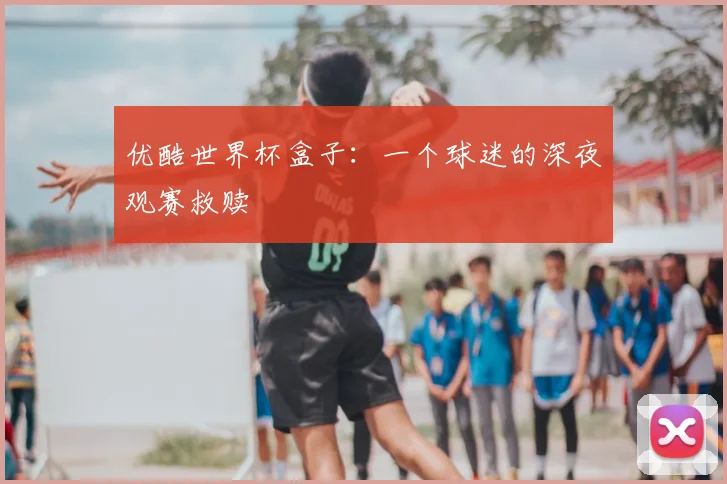 优酷世界杯盒子：一个球迷的深夜观赛救赎