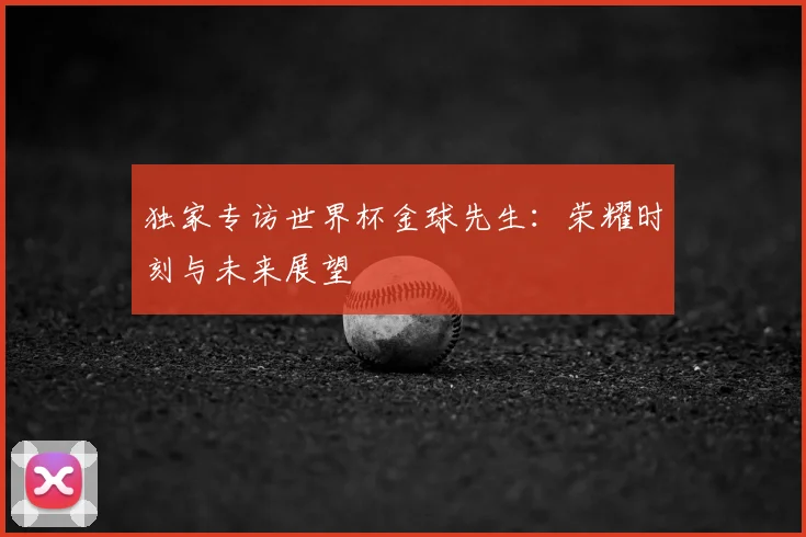 独家专访世界杯金球先生:荣耀时刻与未来展望