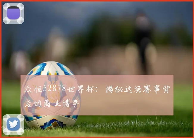 众恒52878世界杯：揭秘这场赛事背后的商业博弈