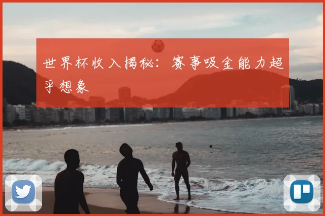 世界杯收入揭秘：赛事吸金能力超乎想象