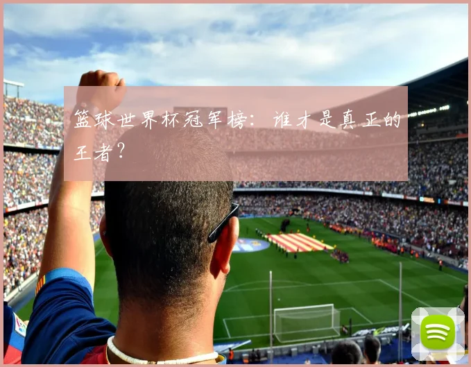 篮球世界杯冠军榜：谁才是真正的王者？