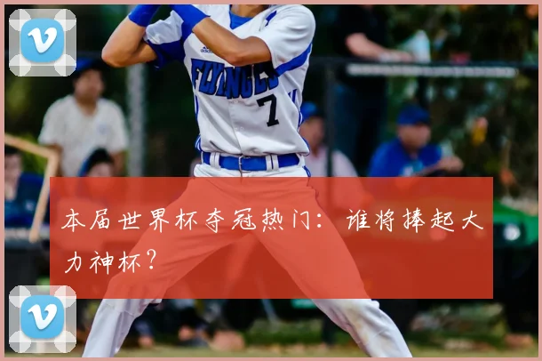 本届世界杯夺冠热门:谁将捧起大力神杯?