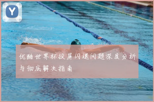 优酷世界杯投屏闪退问题深度分析与彻底解决指南