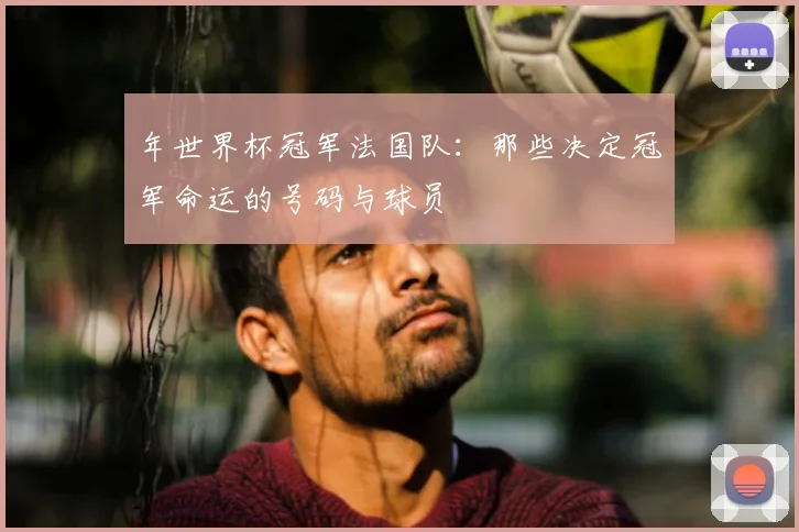 年世界杯冠军法国队：那些决定冠军命运的号码与球员