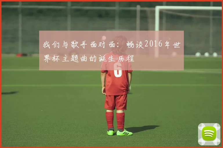我们与歌手面对面：畅谈2016年世界杯主题曲的诞生历程