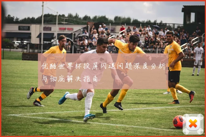 优酷世界杯投屏闪退问题深度分析与彻底解决指南