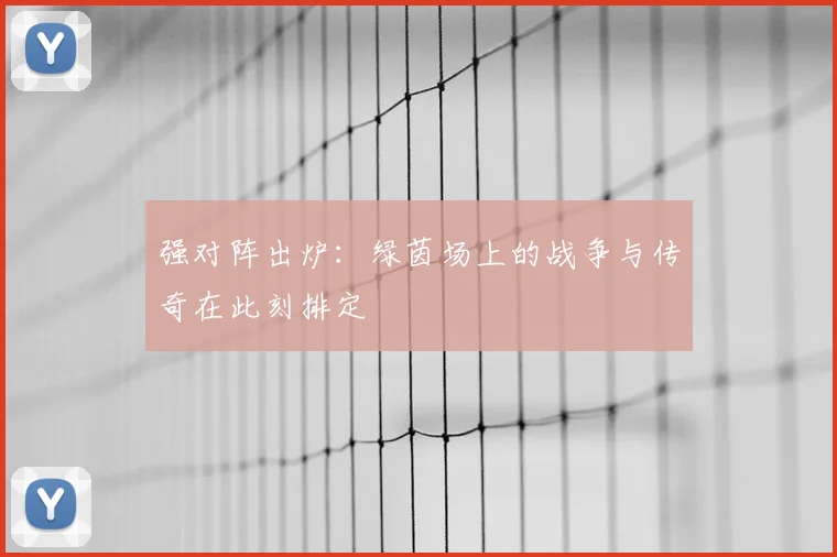 强对阵出炉:绿茵场上的战争与传奇在此刻排定
