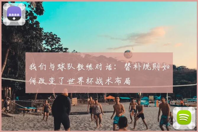 我们与球队教练对话：替补规则如何改变了世界杯战术布局