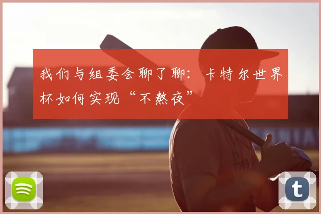 我们与组委会聊了聊：卡特尔世界杯如何实现“不熬夜”