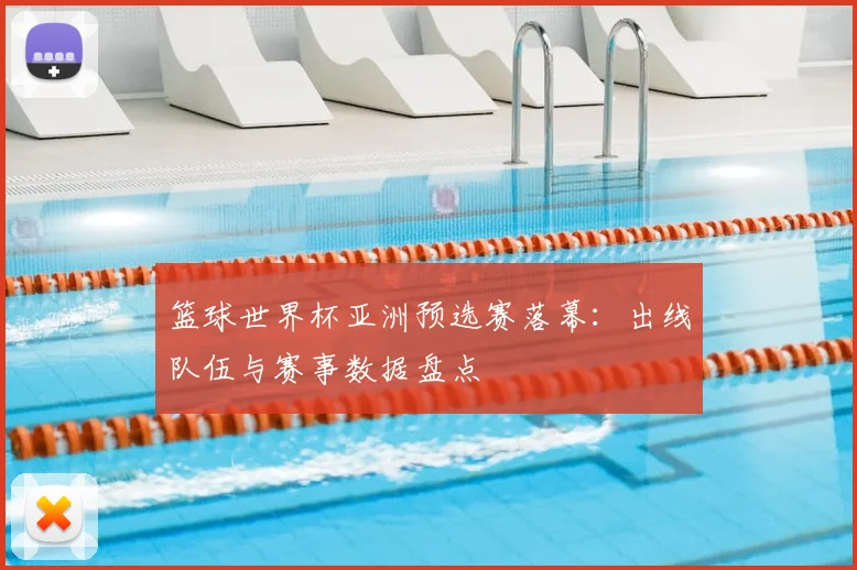 篮球世界杯亚洲预选赛落幕：出线队伍与赛事数据盘点