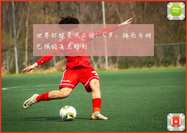 世界杯球星风云榜：C罗、梅西与姆巴佩的高光时刻
