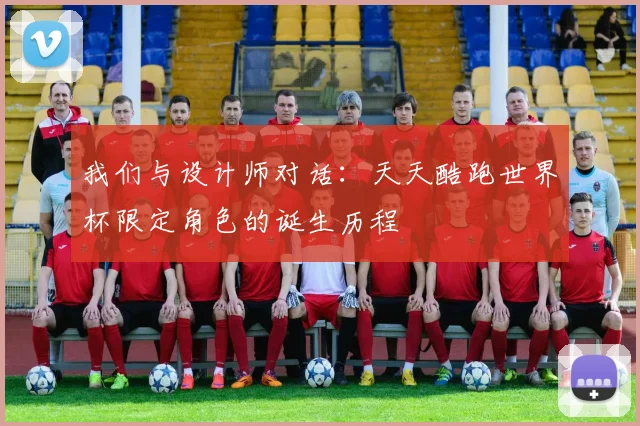 我们与设计师对话：天天酷跑世界杯限定角色的诞生历程