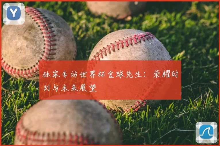 独家专访世界杯金球先生:荣耀时刻与未来展望