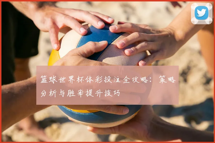 篮球世界杯体彩投注全攻略：策略分析与胜率提升技巧