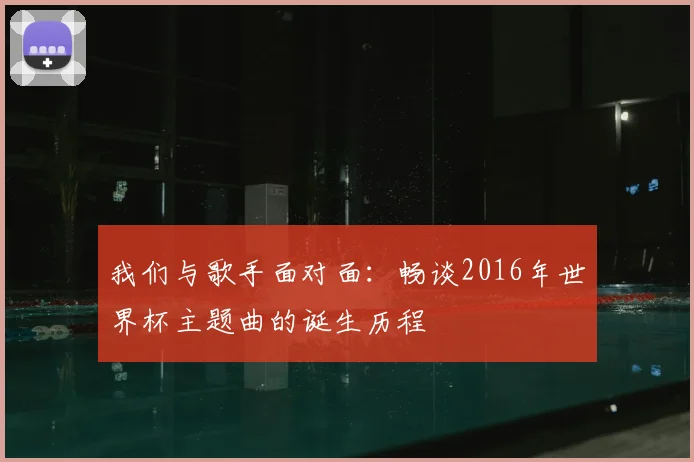 我们与歌手面对面：畅谈2016年世界杯主题曲的诞生历程