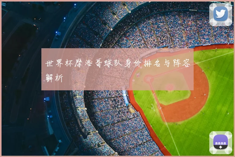 世界杯摩洛哥球队身价排名与阵容解析